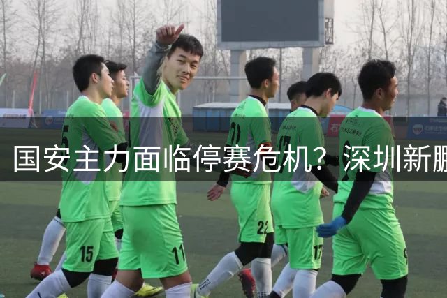 国安主力面临停赛危机？深圳新鹏城实力不容小觑